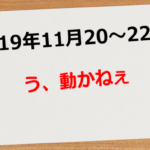 【2019年11月20日~22日】う、動かねぇ